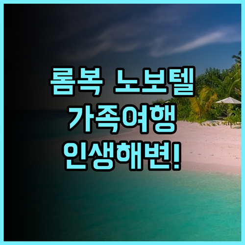 노보텔 롬복 리조트 & 빌라 추천 후기 가족 여행객을 위한 최고의 선택과 전용 해변의 매력