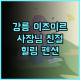 강릉 이즈미르 펜션 강력 추천 후기 사장님 친절, 조용한 분위기에서 힐링하세요 오대산 국립공원 가족여행